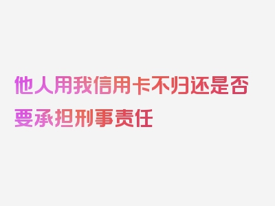 他人用我信用卡不归还是否要承担刑事责任