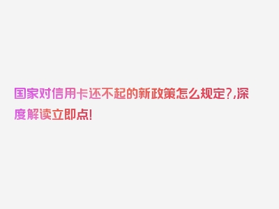 国家对信用卡还不起的新政策怎么规定?,深度解读立即点！