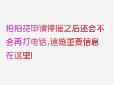 拍拍贷申请停催之后还会不会再打电话，速览重要信息在这里！