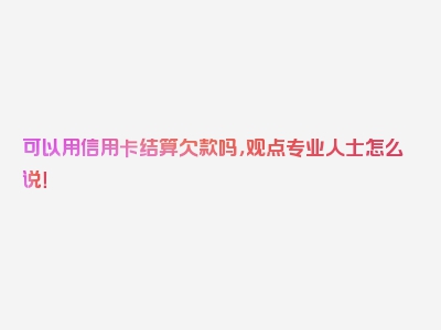 可以用信用卡结算欠款吗，观点专业人士怎么说！