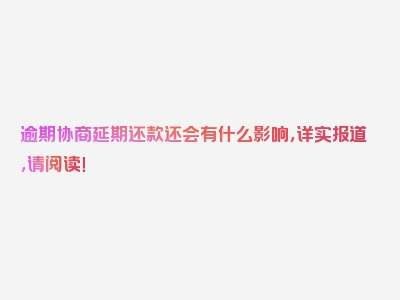 逾期协商延期还款还会有什么影响，详实报道，请阅读！