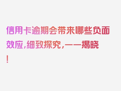 信用卡逾期会带来哪些负面效应，细致探究，一一揭晓！