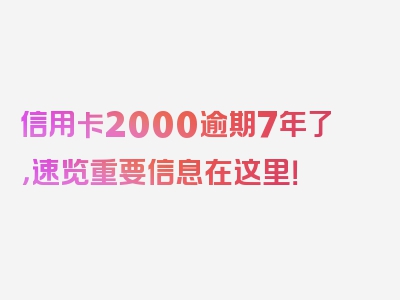 信用卡2000逾期7年了，速览重要信息在这里！