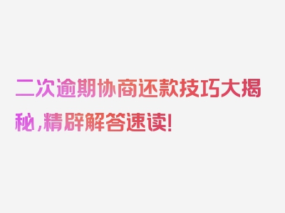 二次逾期协商还款技巧大揭秘,精辟解答速读！