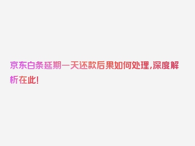 京东白条延期一天还款后果如何处理，深度解析在此！