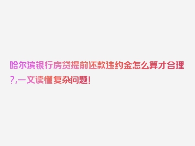 哈尔滨银行房贷提前还款违约金怎么算才合理?,一文读懂复杂问题！