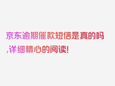 京东逾期催款短信是真的吗,详细精心的阅读！