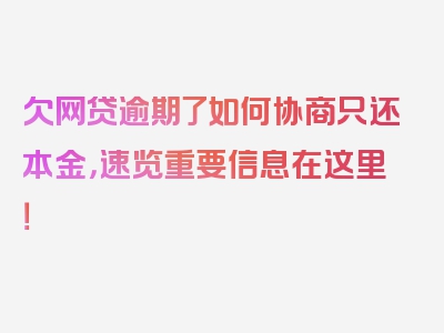 欠网贷逾期了如何协商只还本金，速览重要信息在这里！