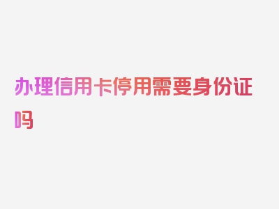 办理信用卡停用需要身份证吗