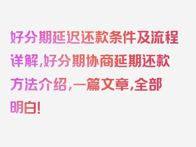 好分期延迟还款条件及流程详解,好分期协商延期还款方法介绍，一篇文章，全部明白！