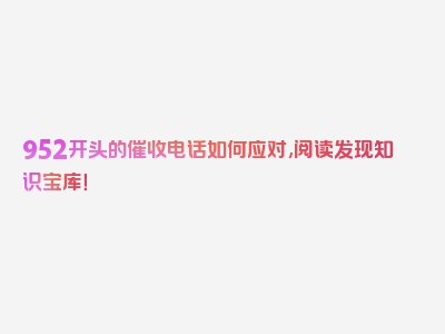 952开头的催收电话如何应对,阅读发现知识宝库！