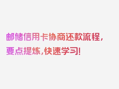 邮储信用卡协商还款流程，要点提炼，快速学习！