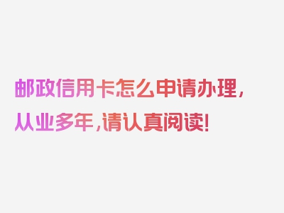 邮政信用卡怎么申请办理,从业多年,请认真阅读！