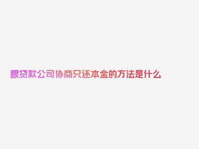 跟贷款公司协商只还本金的方法是什么