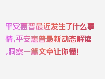 平安惠普最近发生了什么事情,平安惠普最新动态解读，洞察一篇文章让你懂！