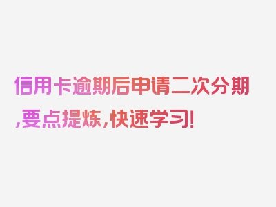 信用卡逾期后申请二次分期，要点提炼，快速学习！