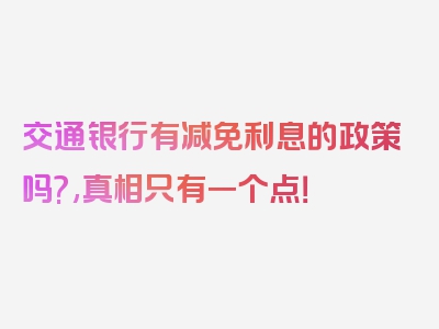 交通银行有减免利息的政策吗?,真相只有一个点！