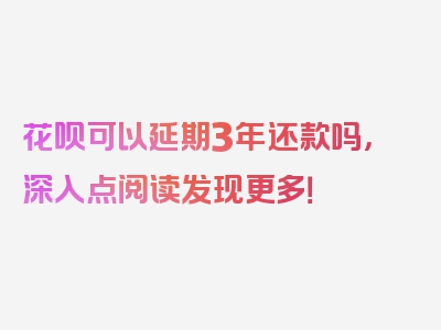 花呗可以延期3年还款吗，深入点阅读发现更多！