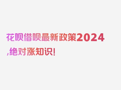 花呗借呗最新政策2024,绝对涨知识！