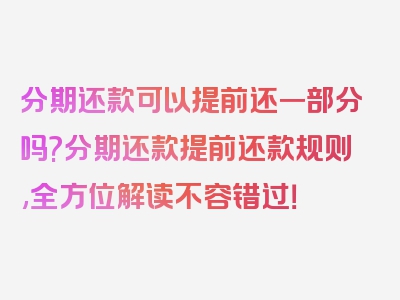 分期还款可以提前还一部分吗?分期还款提前还款规则,全方位解读不容错过！