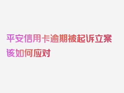 平安信用卡逾期被起诉立案该如何应对