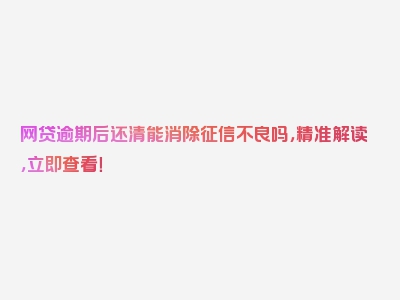 网贷逾期后还清能消除征信不良吗，精准解读，立即查看！