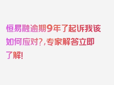 恒易融逾期9年了起诉我该如何应对?,专家解答立即了解！