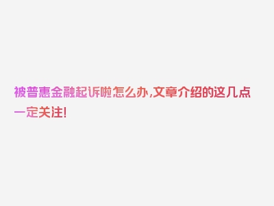 被普惠金融起诉啦怎么办,文章介绍的这几点一定关注！