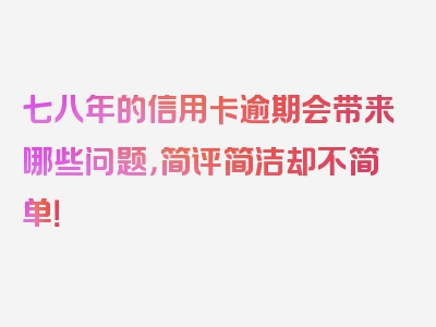 七八年的信用卡逾期会带来哪些问题，简评简洁却不简单！