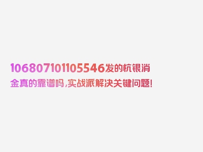 106807101105546发的杭银消金真的靠谱吗,实战派解决关键问题！