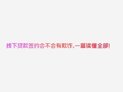 线下贷款签约会不会有欺诈，一篇读懂全部！