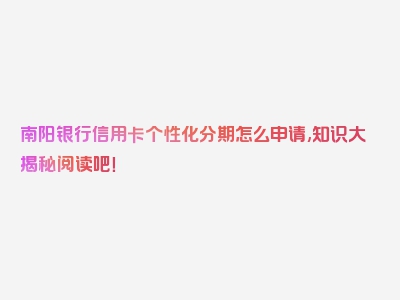 南阳银行信用卡个性化分期怎么申请,知识大揭秘阅读吧！