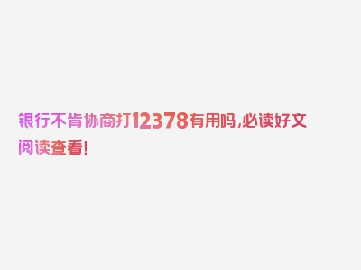 银行不肯协商打12378有用吗,必读好文阅读查看！