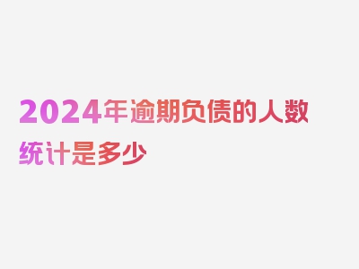 2024年逾期负债的人数统计是多少