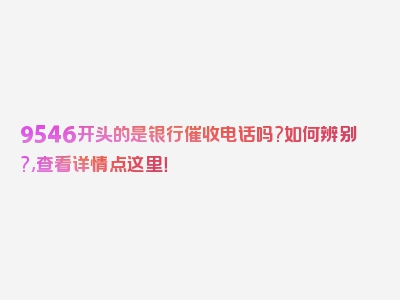 9546开头的是银行催收电话吗?如何辨别?,查看详情点这里！