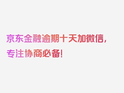 京东金融逾期十天加微信,专注协商必备!