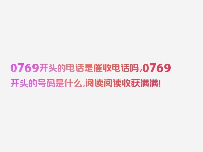 0769开头的电话是催收电话吗,0769开头的号码是什么,阅读阅读收获满满！