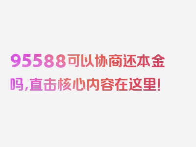 95588可以协商还本金吗，直击核心内容在这里！