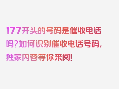 177开头的号码是催收电话吗?如何识别催收电话号码,独家内容等你来阅！