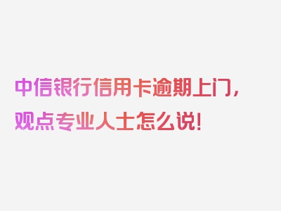 中信银行信用卡逾期上门，观点专业人士怎么说！