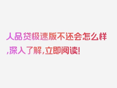 人品贷极速版不还会怎么样，深入了解，立即阅读！