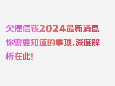 欠捷信钱2024最新消息你需要知道的事项，深度解析在此！