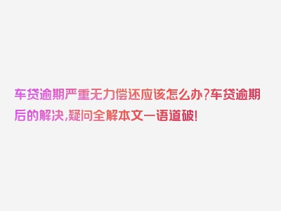 车贷逾期严重无力偿还应该怎么办?车贷逾期后的解决,疑问全解本文一语道破！