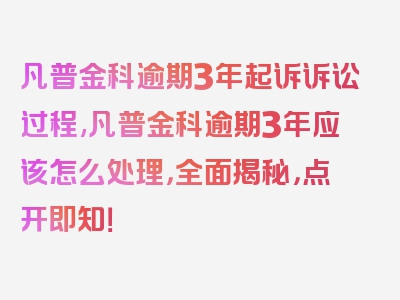 凡普金科逾期3年起诉诉讼过程,凡普金科逾期3年应该怎么处理，全面揭秘，点开即知！