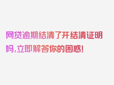 网贷逾期结清了开结清证明吗,立即解答你的困惑！