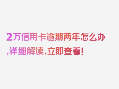 2万信用卡逾期两年怎么办，详细解读，立即查看！