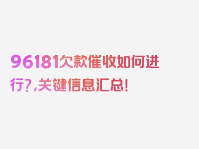 96181欠款催收如何进行?，关键信息汇总！