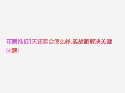 花呗推迟1天还款会怎么样,实战派解决关键问题！