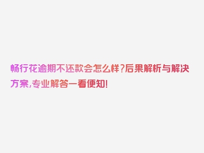 畅行花逾期不还款会怎么样?后果解析与解决方案,专业解答一看便知！