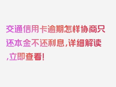 交通信用卡逾期怎样协商只还本金不还利息，详细解读，立即查看！